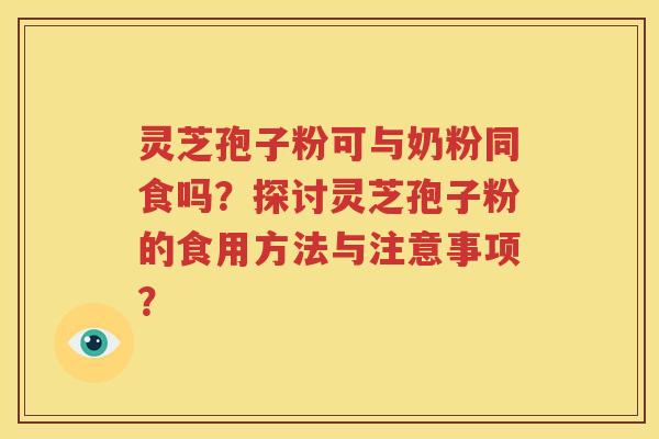 灵芝孢子粉可与奶粉同食吗？探讨灵芝孢子粉的食用方法与注意事项？