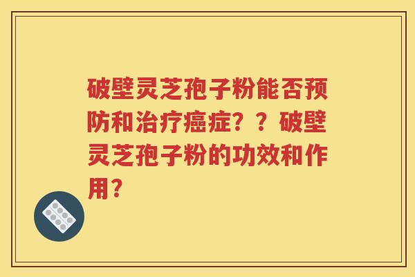 破壁灵芝孢子粉能否预防和治疗癌症？？破壁灵芝孢子粉的功效和作用？