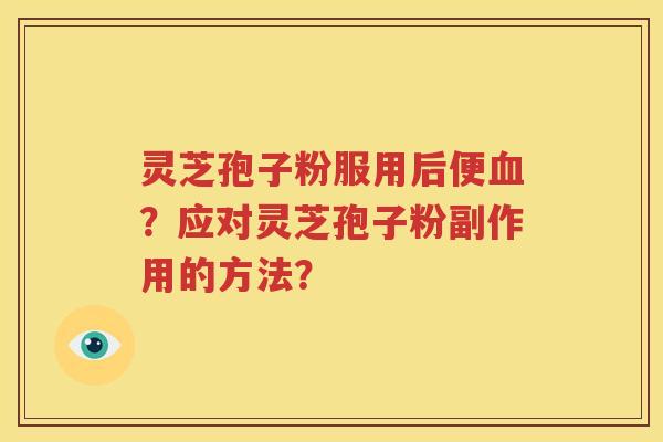 灵芝孢子粉服用后便血？应对灵芝孢子粉副作用的方法？
