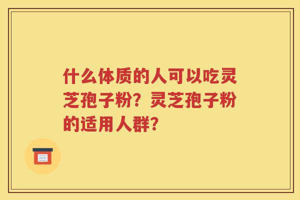 什么体质的人可以吃灵芝孢子粉？灵芝孢子粉的适用人群？