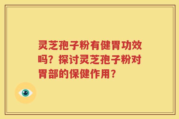 灵芝孢子粉有健胃功效吗？探讨灵芝孢子粉对胃部的保健作用？