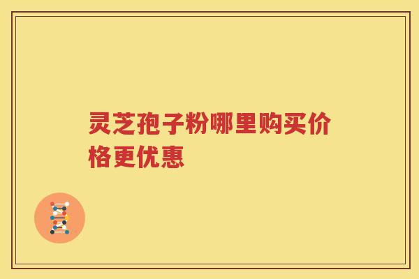 灵芝孢子粉哪里购买价格更优惠