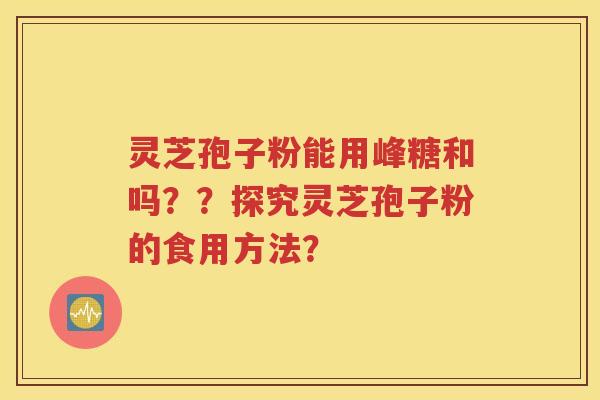 灵芝孢子粉能用峰糖和吗？？探究灵芝孢子粉的食用方法？