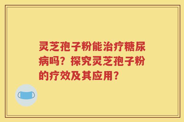 灵芝孢子粉能治疗糖尿病吗？探究灵芝孢子粉的疗效及其应用？