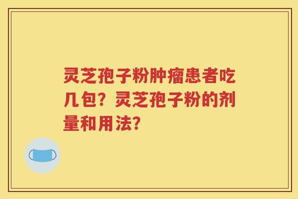 灵芝孢子粉肿瘤患者吃几包？灵芝孢子粉的剂量和用法？
