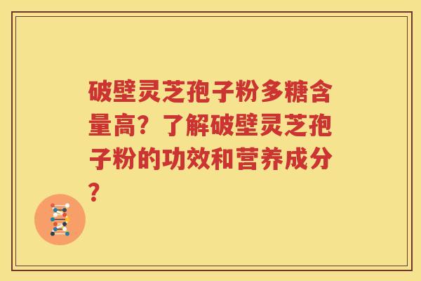 破壁灵芝孢子粉多糖含量高？了解破壁灵芝孢子粉的功效和营养成分？