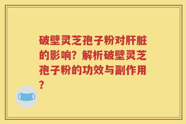 破壁灵芝孢子粉对肝脏的影响？解析破壁灵芝孢子粉的功效与副作用？