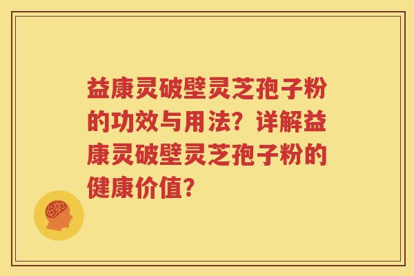 益康灵破壁灵芝孢子粉的功效与用法？详解益康灵破壁灵芝孢子粉的健康价值？
