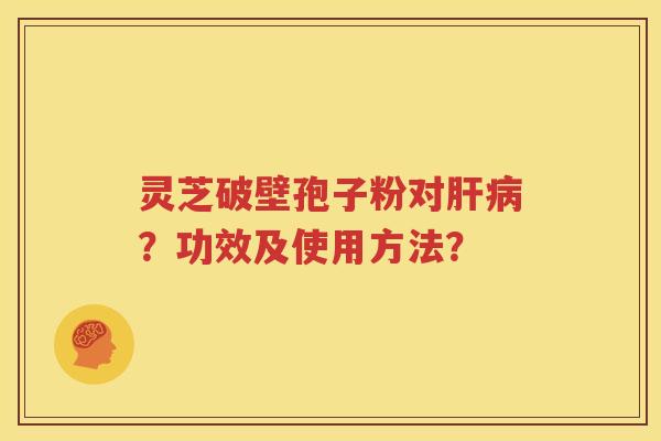 灵芝破壁孢子粉对肝病？功效及使用方法？