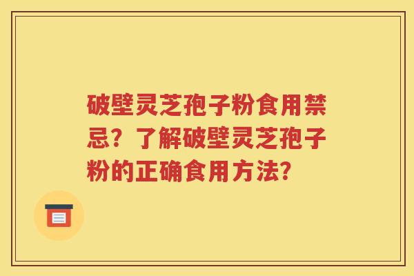 破壁灵芝孢子粉食用禁忌？了解破壁灵芝孢子粉的正确食用方法？