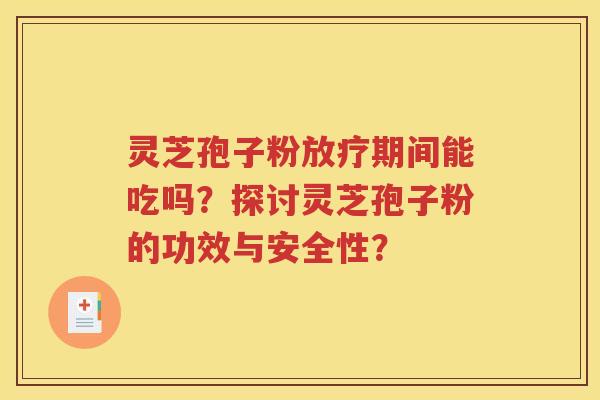 灵芝孢子粉放疗期间能吃吗？探讨灵芝孢子粉的功效与安全性？