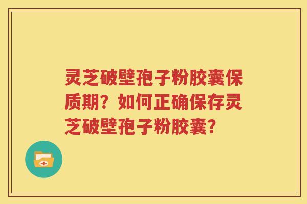 灵芝破壁孢子粉胶囊保质期？如何正确保存灵芝破壁孢子粉胶囊？