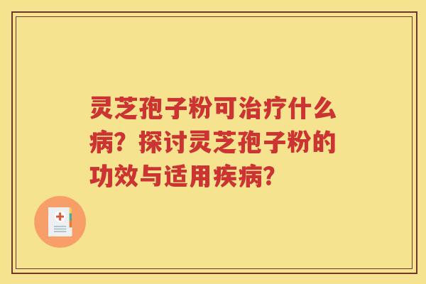 灵芝孢子粉可治疗什么病？探讨灵芝孢子粉的功效与适用疾病？