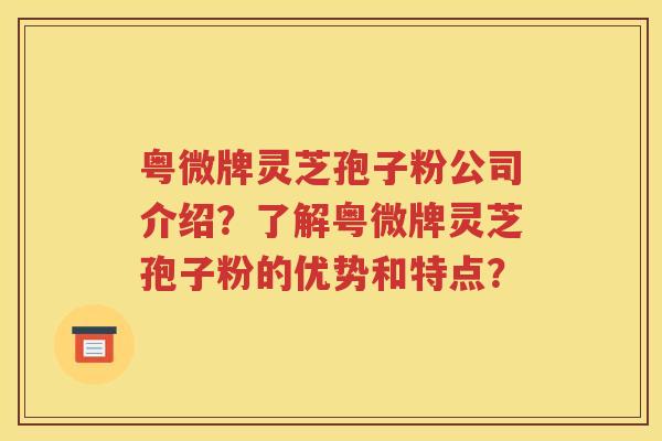 粤微牌灵芝孢子粉公司介绍？了解粤微牌灵芝孢子粉的优势和特点？