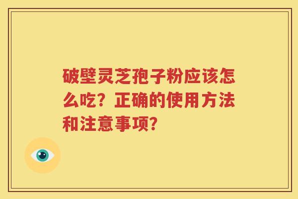破壁灵芝孢子粉应该怎么吃？正确的使用方法和注意事项？