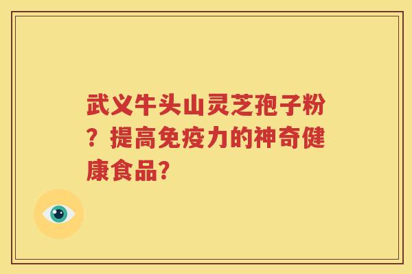 武义牛头山灵芝孢子粉？提高免疫力的神奇健康食品？