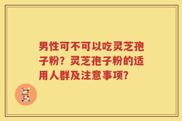男性可不可以吃灵芝孢子粉？灵芝孢子粉的适用人群及注意事项？