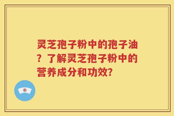 灵芝孢子粉中的孢子油？了解灵芝孢子粉中的营养成分和功效？