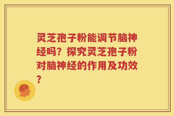 灵芝孢子粉能调节脑神经吗？探究灵芝孢子粉对脑神经的作用及功效？
