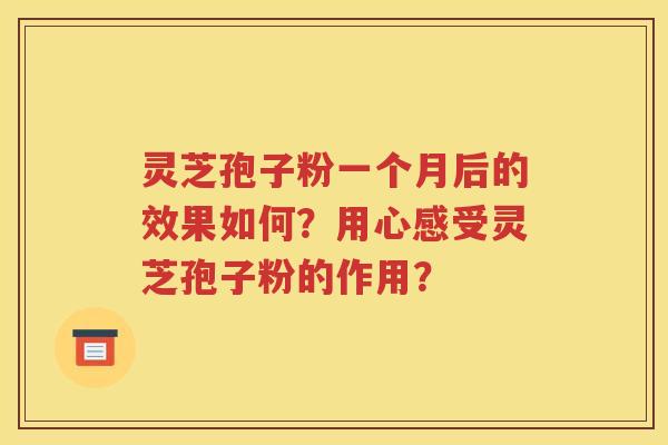 灵芝孢子粉一个月后的效果如何？用心感受灵芝孢子粉的作用？