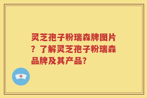 灵芝孢子粉瑞森牌图片？了解灵芝孢子粉瑞森品牌及其产品？