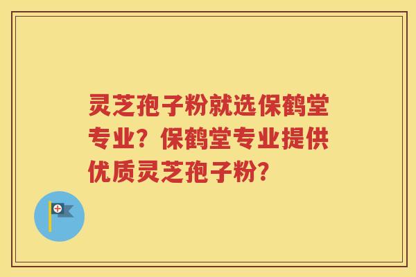 灵芝孢子粉就选保鹤堂专业？保鹤堂专业提供优质灵芝孢子粉？