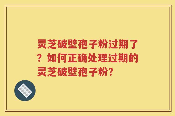 灵芝破壁孢子粉过期了？如何正确处理过期的灵芝破壁孢子粉？