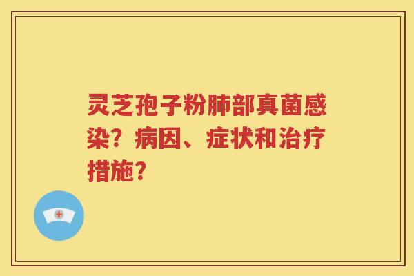 灵芝孢子粉肺部真菌感染？病因、症状和治疗措施？