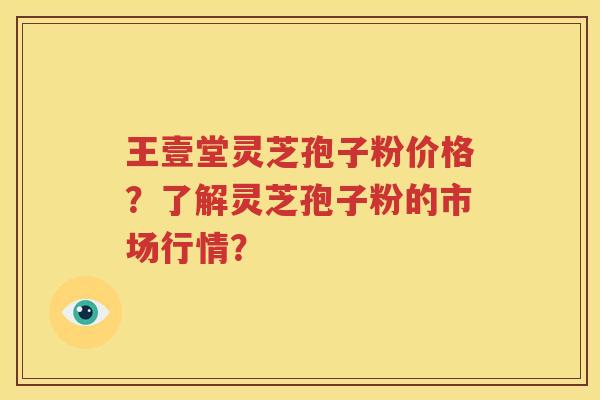 王壹堂灵芝孢子粉价格？了解灵芝孢子粉的市场行情？
