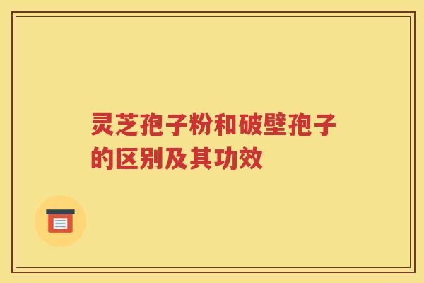 灵芝孢子粉和破壁孢子的区别及其功效