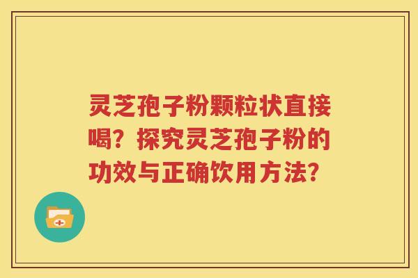灵芝孢子粉颗粒状直接喝？探究灵芝孢子粉的功效与正确饮用方法？