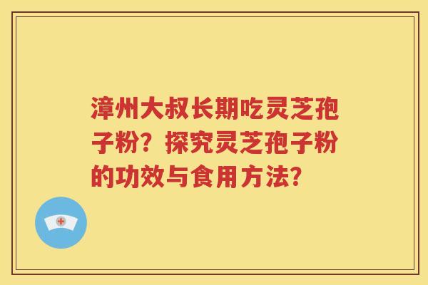 漳州大叔长期吃灵芝孢子粉？探究灵芝孢子粉的功效与食用方法？