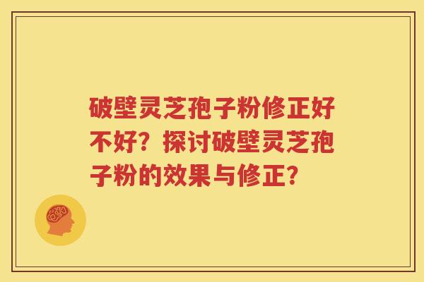 破壁灵芝孢子粉修正好不好？探讨破壁灵芝孢子粉的效果与修正？