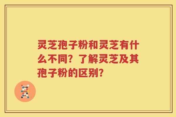 灵芝孢子粉和灵芝有什么不同？了解灵芝及其孢子粉的区别？