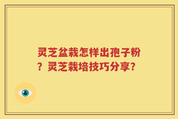 灵芝盆栽怎样出孢子粉？灵芝栽培技巧分享？