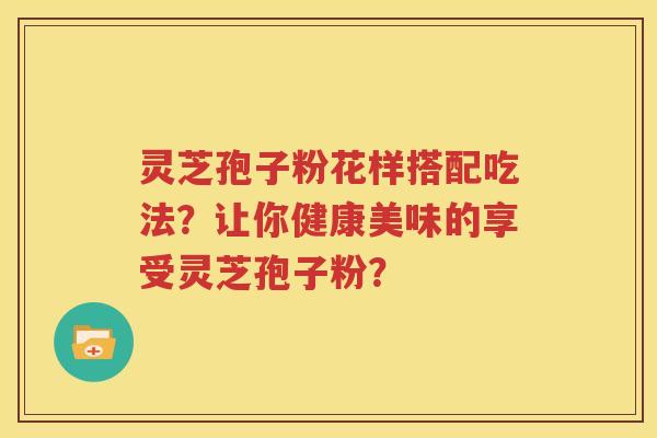 灵芝孢子粉花样搭配吃法？让你健康美味的享受灵芝孢子粉？