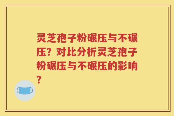 灵芝孢子粉碾压与不碾压？对比分析灵芝孢子粉碾压与不碾压的影响？