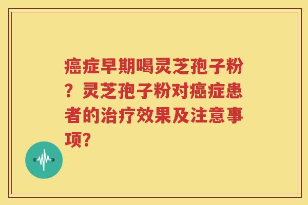 癌症早期喝灵芝孢子粉？灵芝孢子粉对癌症患者的治疗效果及注意事项？