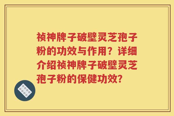 祯神牌子破壁灵芝孢子粉的功效与作用？详细介绍祯神牌子破壁灵芝孢子粉的保健功效？