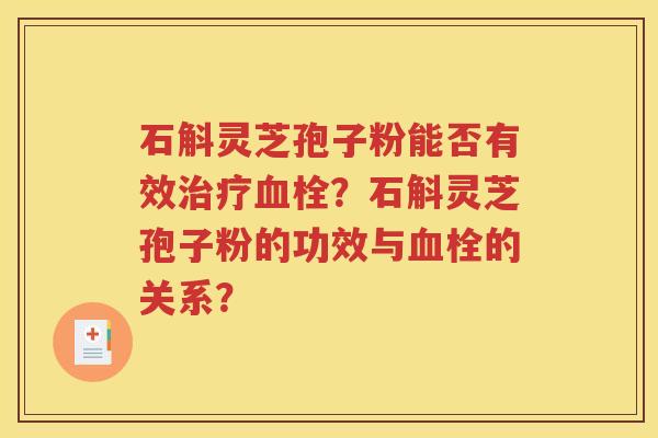 石斛灵芝孢子粉能否有效治疗血栓？石斛灵芝孢子粉的功效与血栓的关系？
