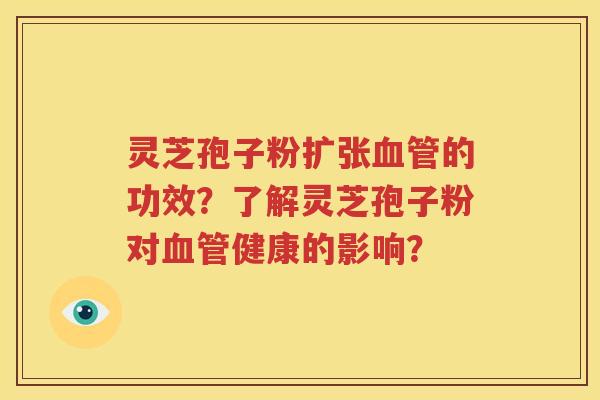 灵芝孢子粉扩张血管的功效？了解灵芝孢子粉对血管健康的影响？