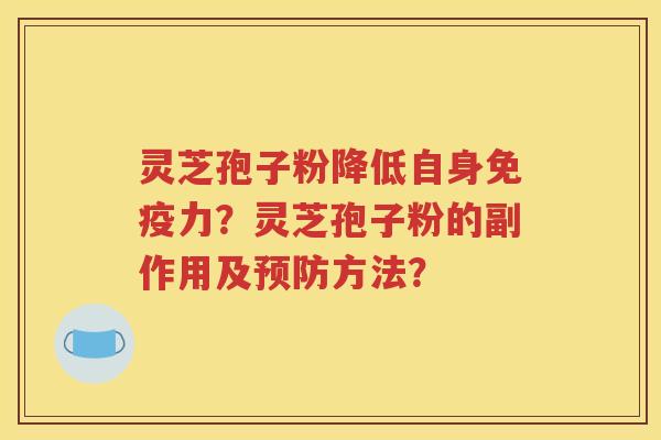灵芝孢子粉降低自身免疫力？灵芝孢子粉的副作用及预防方法？