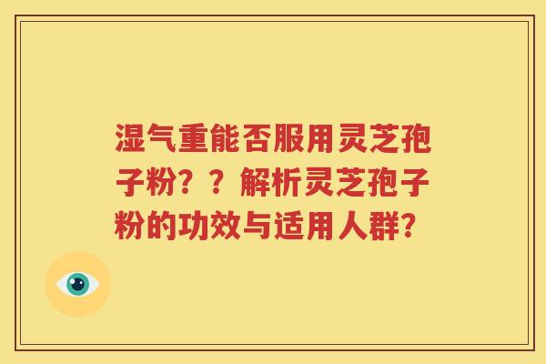 湿气重能否服用灵芝孢子粉？？解析灵芝孢子粉的功效与适用人群？