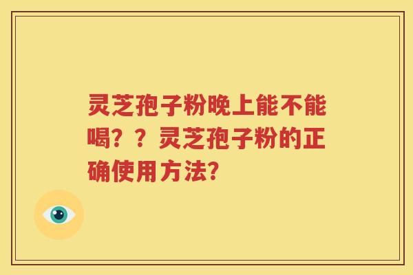 灵芝孢子粉晚上能不能喝？？灵芝孢子粉的正确使用方法？