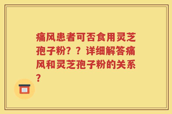 痛风患者可否食用灵芝孢子粉？？详细解答痛风和灵芝孢子粉的关系？