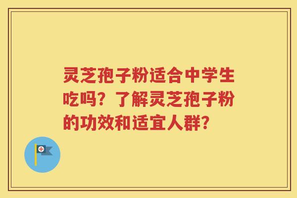 灵芝孢子粉适合中学生吃吗？了解灵芝孢子粉的功效和适宜人群？