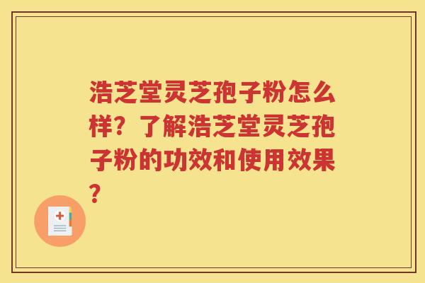 浩芝堂灵芝孢子粉怎么样？了解浩芝堂灵芝孢子粉的功效和使用效果？
