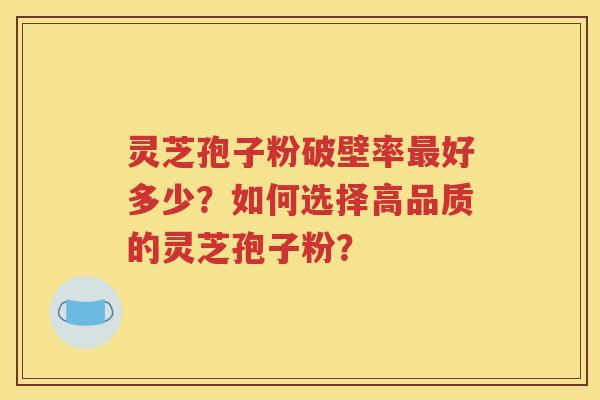 灵芝孢子粉破壁率最好多少？如何选择高品质的灵芝孢子粉？