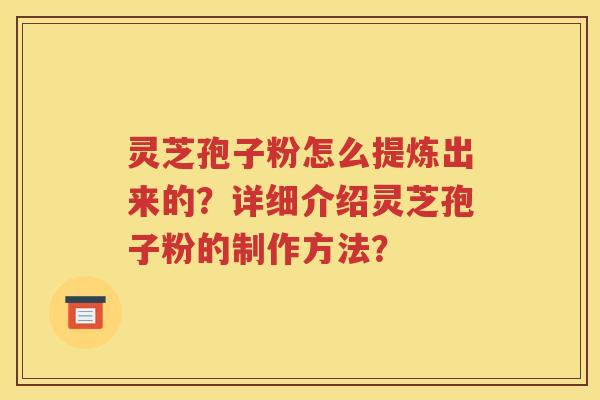 灵芝孢子粉怎么提炼出来的？详细介绍灵芝孢子粉的制作方法？