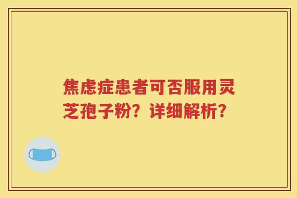 焦虑症患者可否服用灵芝孢子粉？详细解析？